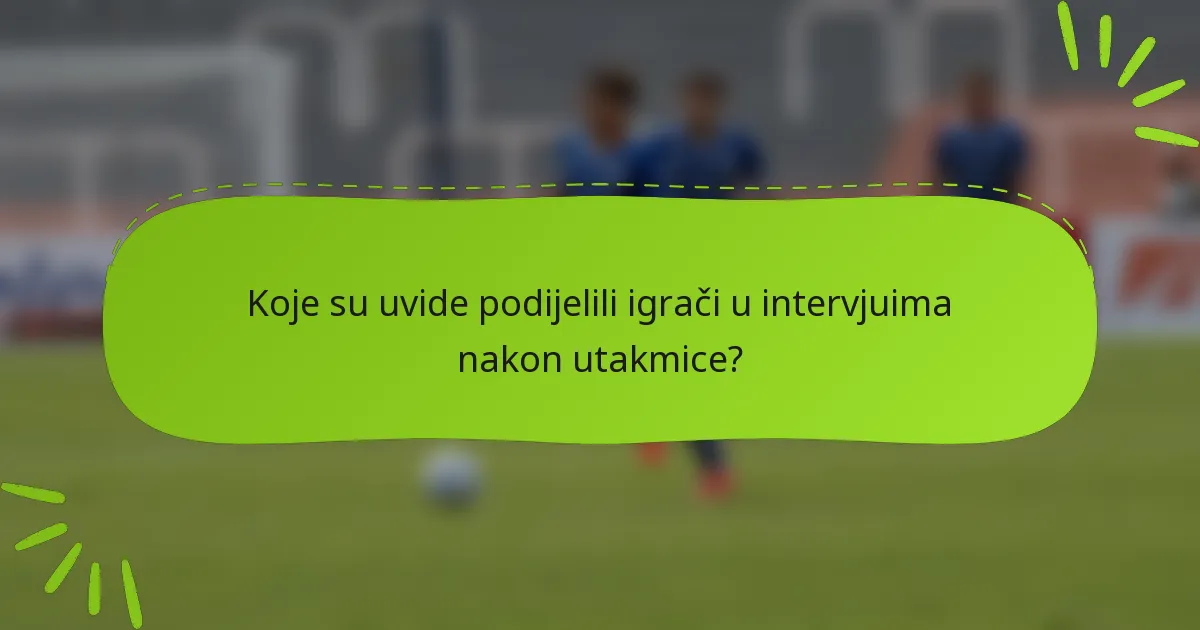 Koje su uvide podijelili igrači u intervjuima nakon utakmice?